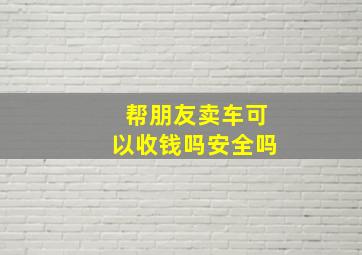 帮朋友卖车可以收钱吗安全吗