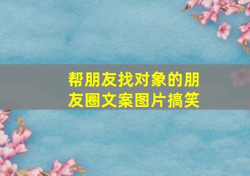 帮朋友找对象的朋友圈文案图片搞笑