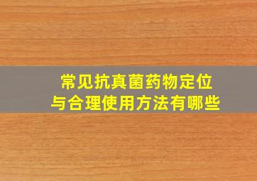 常见抗真菌药物定位与合理使用方法有哪些