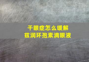 干眼症怎么缓解兹润环孢素滴眼液