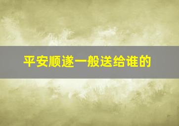 平安顺遂一般送给谁的