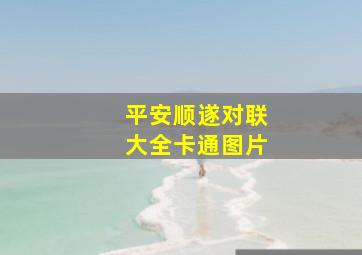 平安顺遂对联大全卡通图片