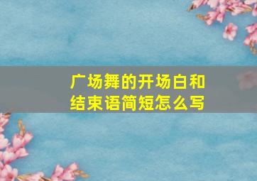 广场舞的开场白和结束语简短怎么写