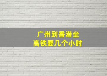 广州到香港坐高铁要几个小时