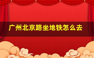 广州北京路坐地铁怎么去