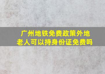 广州地铁免费政策外地老人可以持身份证免费吗