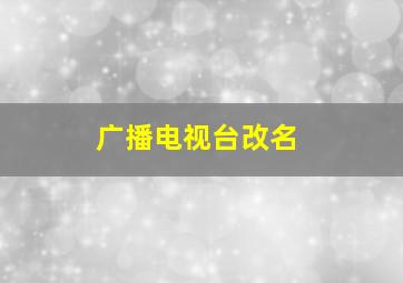 广播电视台改名