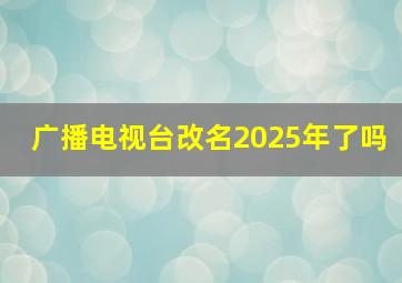 广播电视台改名2025年了吗