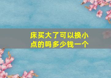 床买大了可以换小点的吗多少钱一个