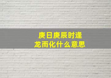 庚日庚辰时逢龙而化什么意思