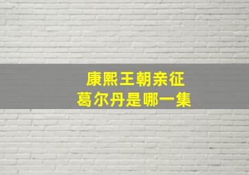 康熙王朝亲征葛尔丹是哪一集