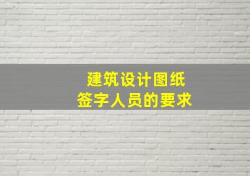 建筑设计图纸签字人员的要求