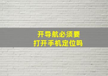 开导航必须要打开手机定位吗