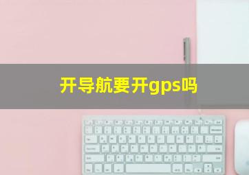 开导航要开gps吗