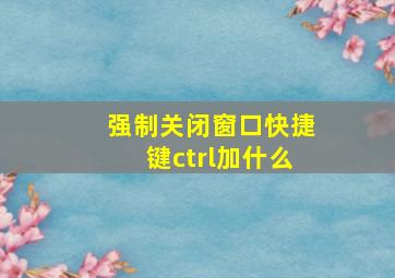 强制关闭窗口快捷键ctrl加什么