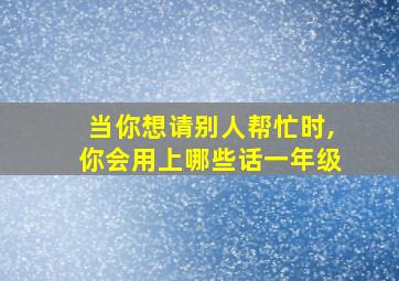 当你想请别人帮忙时,你会用上哪些话一年级