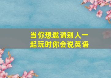 当你想邀请别人一起玩时你会说英语