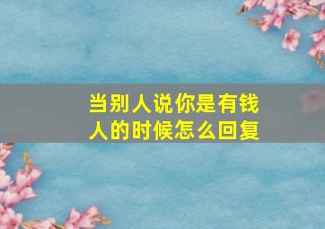 当别人说你是有钱人的时候怎么回复