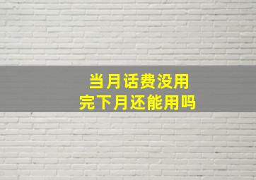 当月话费没用完下月还能用吗