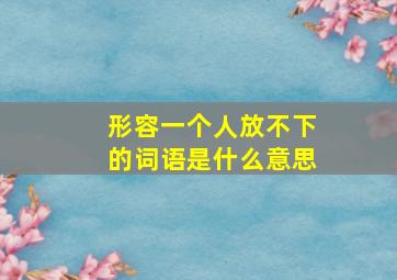 形容一个人放不下的词语是什么意思