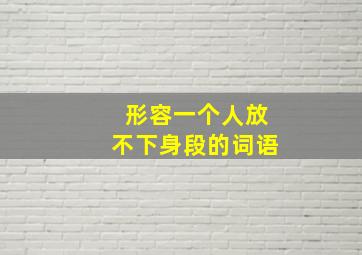 形容一个人放不下身段的词语