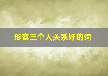 形容三个人关系好的词