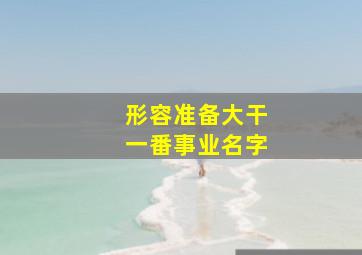 形容准备大干一番事业名字