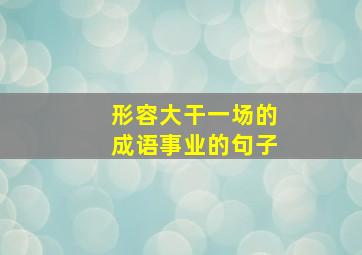 形容大干一场的成语事业的句子