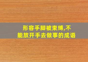 形容手脚被束缚,不能放开手去做事的成语