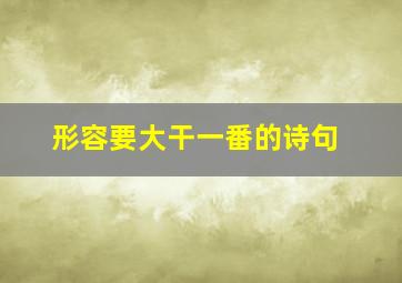 形容要大干一番的诗句