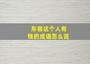 形容这个人有钱的成语怎么说