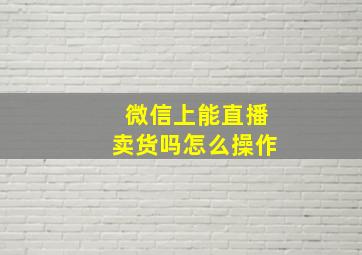 微信上能直播卖货吗怎么操作