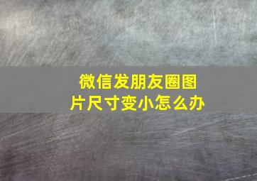 微信发朋友圈图片尺寸变小怎么办