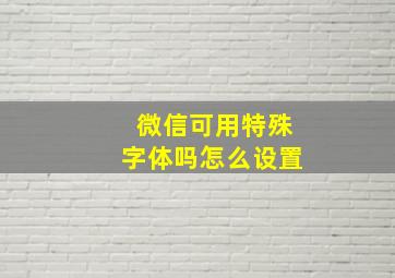 微信可用特殊字体吗怎么设置