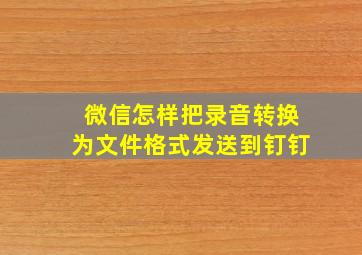 微信怎样把录音转换为文件格式发送到钉钉