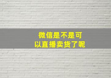 微信是不是可以直播卖货了呢