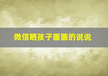 微信晒孩子画画的说说