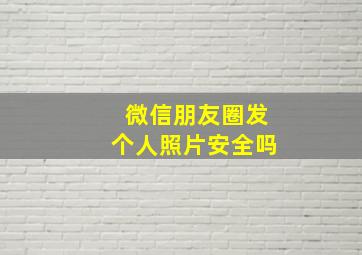 微信朋友圈发个人照片安全吗