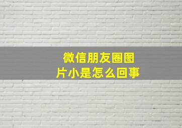 微信朋友圈图片小是怎么回事