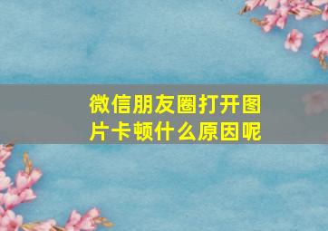 微信朋友圈打开图片卡顿什么原因呢