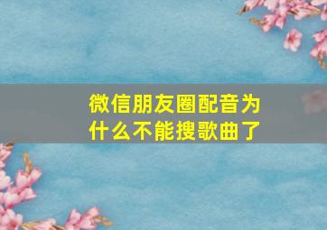 微信朋友圈配音为什么不能搜歌曲了