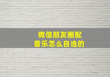 微信朋友圈配音乐怎么自选的