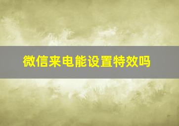 微信来电能设置特效吗