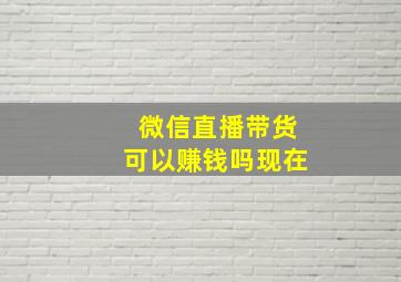 微信直播带货可以赚钱吗现在