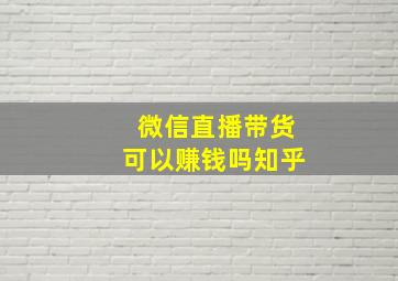 微信直播带货可以赚钱吗知乎