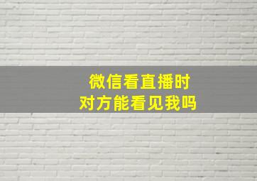 微信看直播时对方能看见我吗