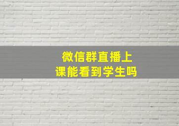 微信群直播上课能看到学生吗