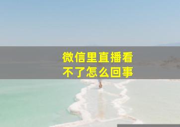 微信里直播看不了怎么回事