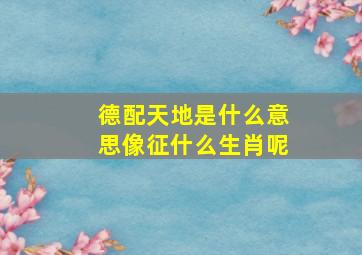 德配天地是什么意思像征什么生肖呢