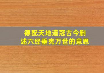 德配天地道冠古今删述六经垂宪万世的意思